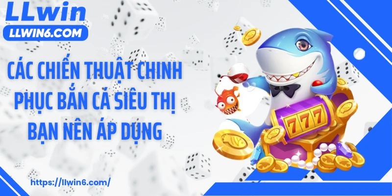Các chiến thuật chinh phục bắn cá siêu thị bạn nên áp dụng