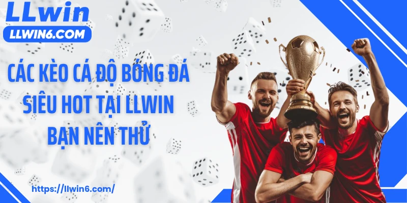 Các kèo cá độ bóng đá siêu hot tại LLWIN bạn nên thử