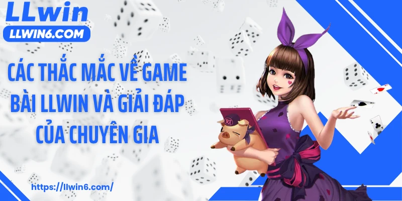 Các thắc mắc về game bài LLWIN và giải đáp của chuyên gia