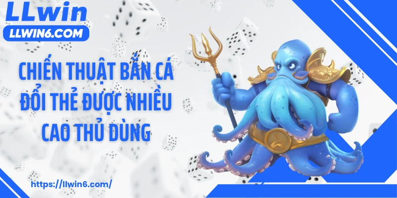Chiến thuật bắn cá đổi thẻ được nhiều cao thủ dùng