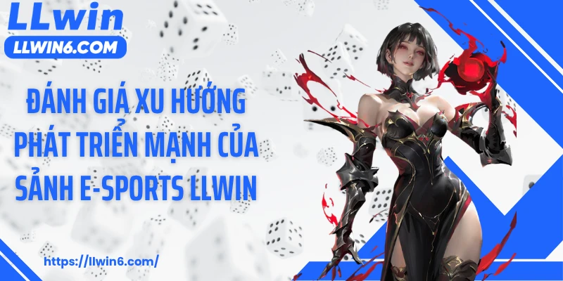 Đánh giá xu hướng phát triển mạnh của sảnh E-sports LLWIN