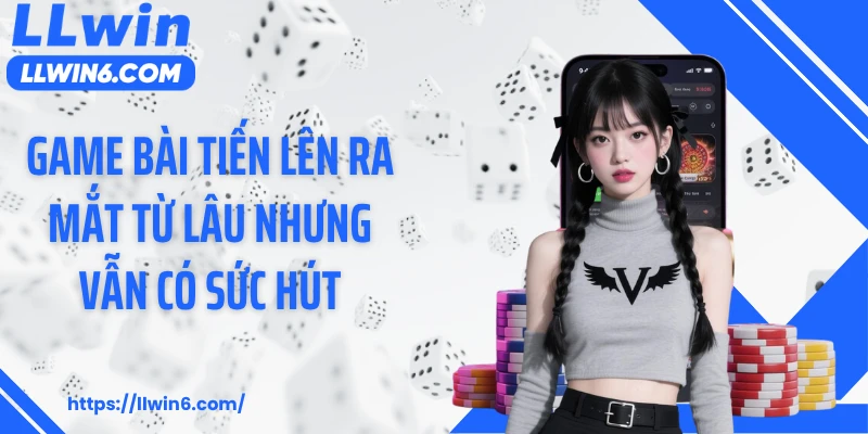 Game bài tiến lên ra mắt từ lâu nhưng vẫn có sức hút