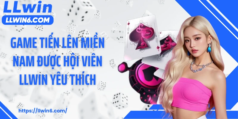 Game tiến lên miền Nam được hội viên LLWIN yêu thích