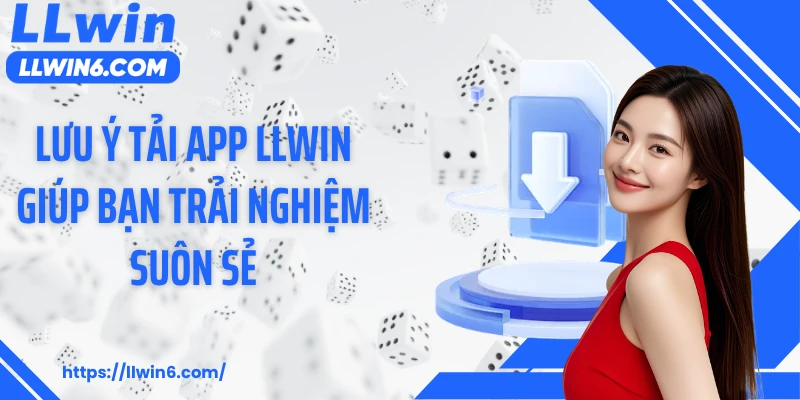 Lưu ý tải app LLWIN giúp bạn trải nghiệm suôn sẻ