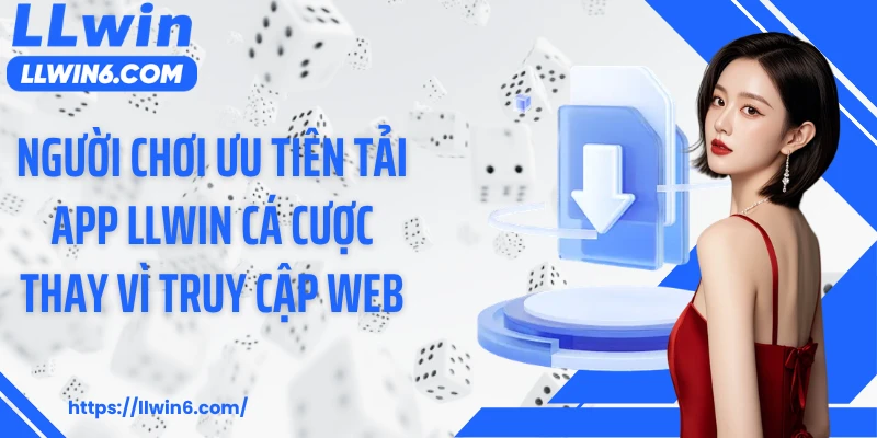 Người chơi ưu tiên tải app LLWIN cá cược thay vì truy cập web